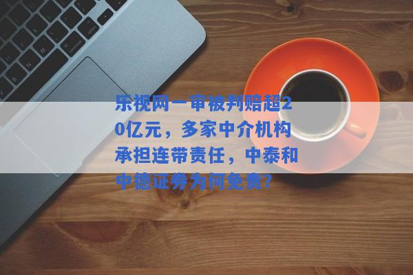 乐视网一审被判赔超20亿元，多家中介机构承担连带责任，中泰和中德证券为何免责？