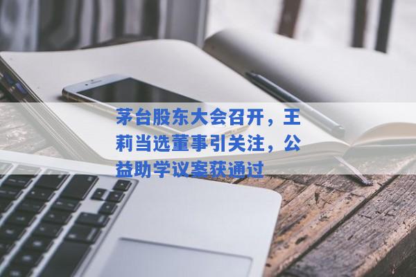 茅台股东大会召开，王莉当选董事引关注，公益助学议案获通过