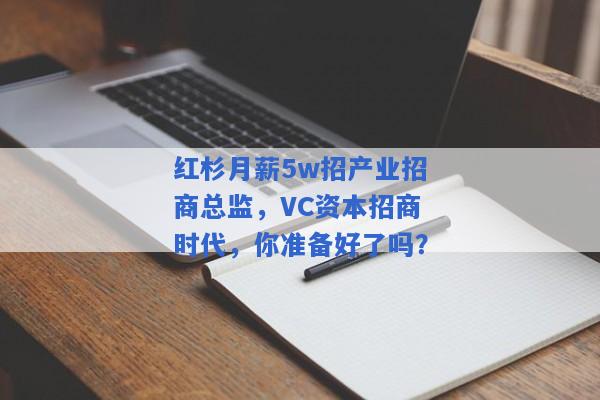 红杉月薪5w招产业招商总监，VC资本招商时代，你准备好了吗？