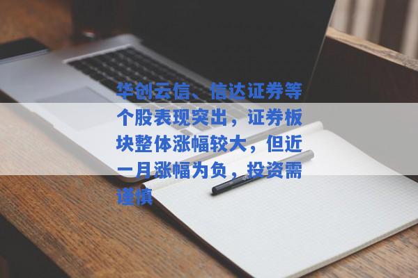 华创云信、信达证券等个股表现突出，证券板块整体涨幅较大，但近一月涨幅为负，投资需谨慎