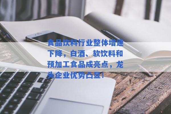 食品饮料行业整体增速下降，白酒、软饮料和预加工食品成亮点，龙头企业优势凸显！