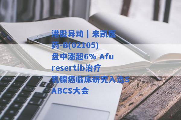 港股异动 | 来凯医药-B(02105)盘中涨超6% Afuresertib治疗乳腺癌临床研究入选SABCS大会