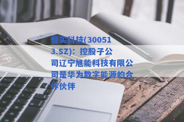 恒实科技(300513.SZ)：控股子公司辽宁旭能科技有限公司是华为数字能源的合作伙伴