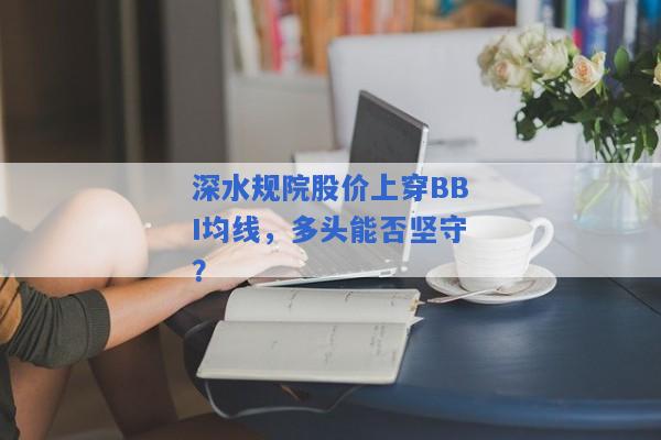 深水规院股价上穿BBI均线，多头能否坚守？