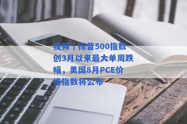 视频｜标普500指数创3月以来最大单周跌幅，美国8月PCE价格指数将公布