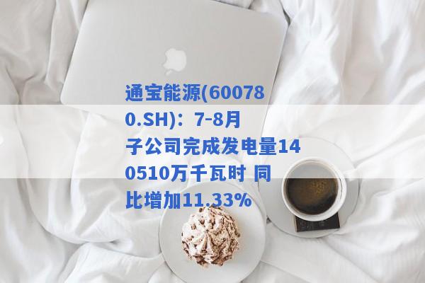 通宝能源(600780.SH)：7-8月子公司完成发电量140510万千瓦时 同比增加11.33%