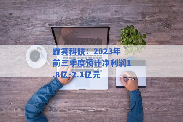 露笑科技：2023年前三季度预计净利润1.8亿-2.1亿元