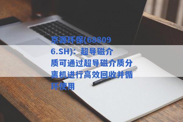 京源环保(688096.SH)：超导磁介质可通过超导磁介质分离机进行高效回收并循环使用