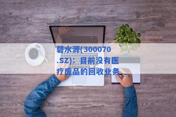 碧水源(300070.SZ)：目前没有医疗废品的回收业务