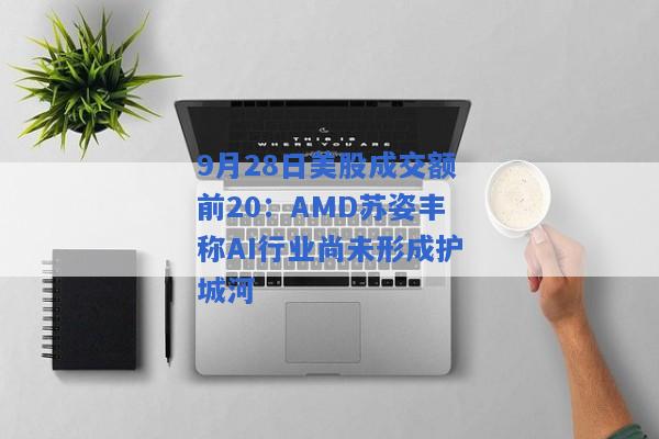 9月28日美股成交额前20：AMD苏姿丰称AI行业尚未形成护城河