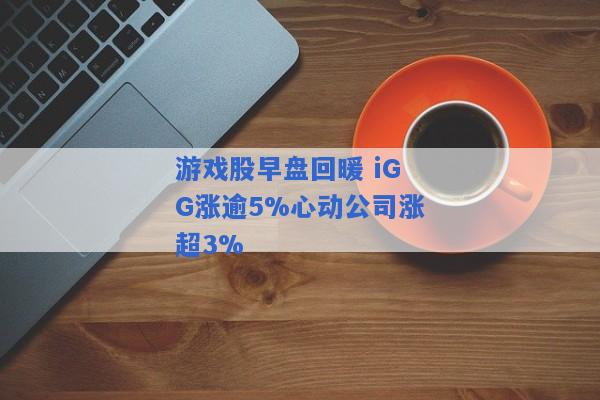 游戏股早盘回暖 iGG涨逾5%心动公司涨超3%