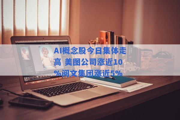 AI概念股今日集体走高 美图公司涨近10%阅文集团涨近5%