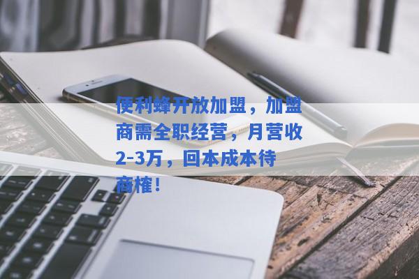 便利蜂开放加盟，加盟商需全职经营，月营收2-3万，回本成本待商榷！