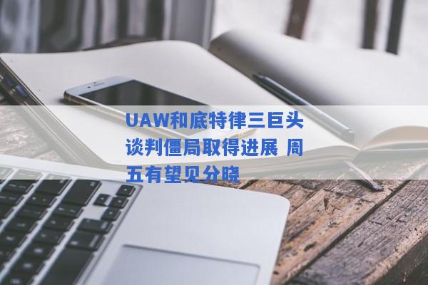 UAW和底特律三巨头谈判僵局取得进展 周五有望见分晓