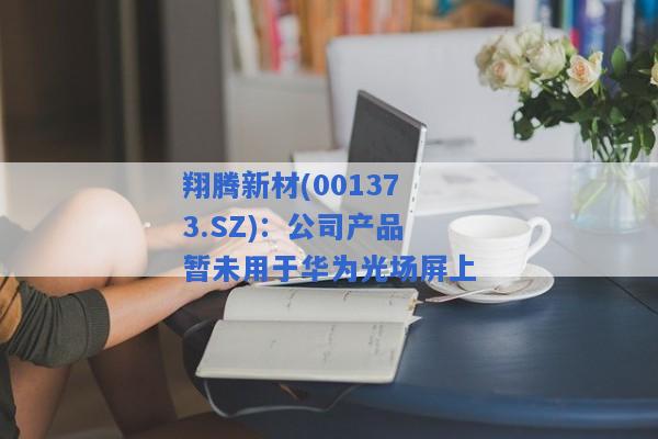 翔腾新材(001373.SZ)：公司产品暂未用于华为光场屏上