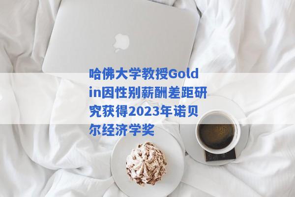 哈佛大学教授Goldin因性别薪酬差距研究获得2023年诺贝尔经济学奖