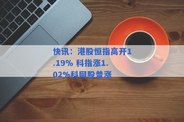 快讯：港股恒指高开1.19％ 科指涨1.02%科网股普涨