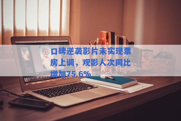 口碑逆袭影片未实现票房上调，观影人次同比增加75.6%