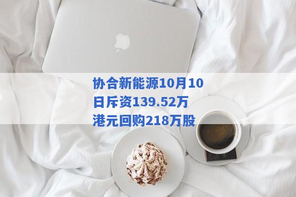 协合新能源10月10日斥资139.52万港元回购218万股