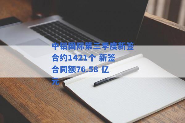 中铝国际第三季度新签合约1421个 新签合同额76.58 亿元