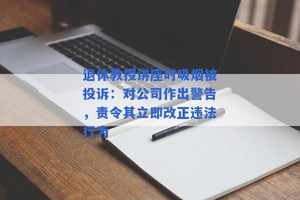 退休教授讲座时吸烟被投诉：对公司作出警告，责令其立即改正违法行为