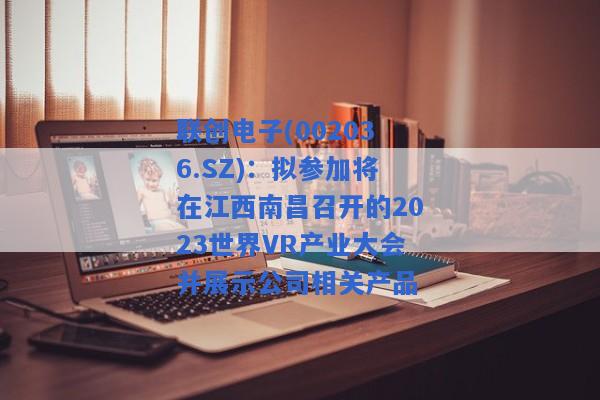 联创电子(002036.SZ)：拟参加将在江西南昌召开的2023世界VR产业大会并展示公司相关产品