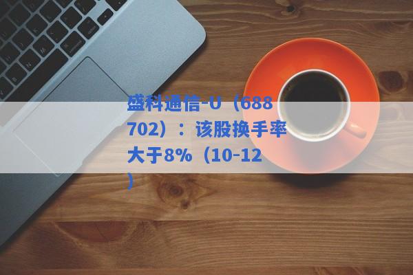 盛科通信-U（688702）：该股换手率大于8%（10-12）