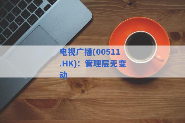 电视广播(00511.HK)：管理层无变动