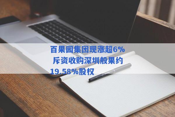 百果园集团现涨超6% 斥资收购深圳般果约19.58%股权