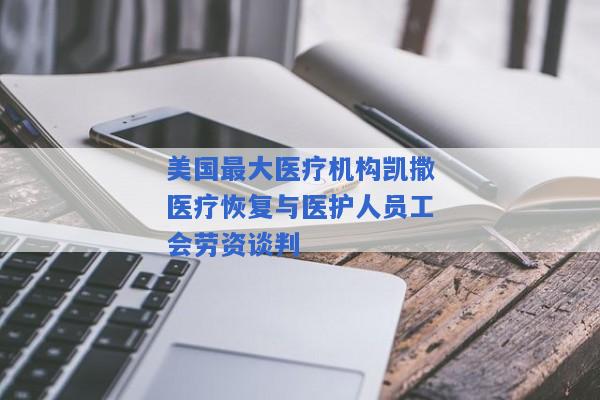 美国最大医疗机构凯撒医疗恢复与医护人员工会劳资谈判