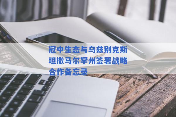 冠中生态与乌兹别克斯坦撒马尔罕州签署战略合作备忘录