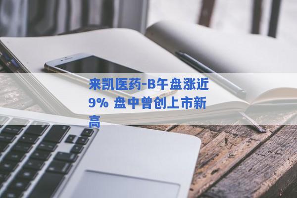 来凯医药-B午盘涨近9% 盘中曾创上市新高