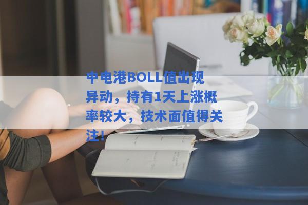 中电港BOLL值出现异动，持有1天上涨概率较大，技术面值得关注！