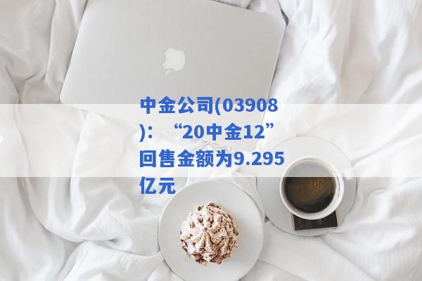 中金公司(03908)：“20中金12”回售金额为9.295亿元