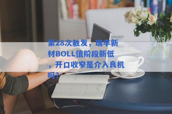 第28次触发，瑞丰新材BOLL值阶段新低，开口收窄是介入良机吗？