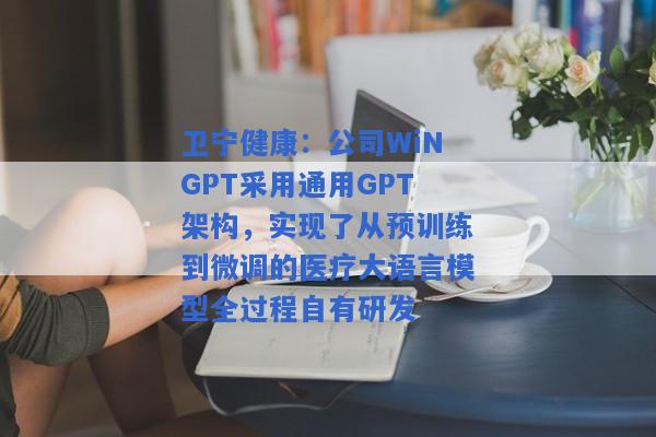 卫宁健康：公司WiNGPT采用通用GPT架构，实现了从预训练到微调的医疗大语言模型全过程自有研发