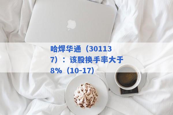 哈焊华通（301137）：该股换手率大于8%（10-17）