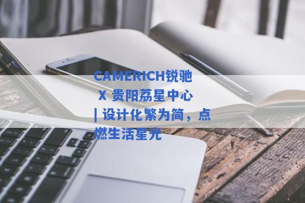 CAMERICH锐驰 X 贵阳荔星中心 | 设计化繁为简，点燃生活星光