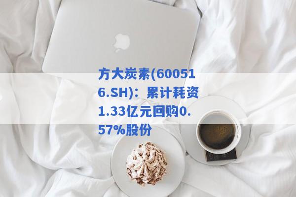 方大炭素(600516.SH)：累计耗资1.33亿元回购0.57%股份