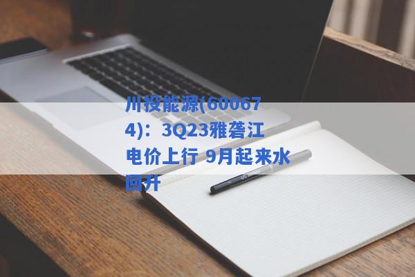 川投能源(600674)：3Q23雅砻江电价上行 9月起来水回升