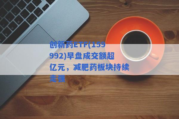 创新药ETF(159992)早盘成交额超亿元，减肥药板块持续走强