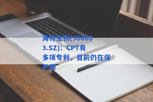 海特生物(300683.SZ)：CPT有多项专利，目前仍在保护期