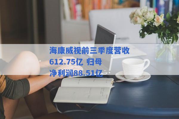 海康威视前三季度营收612.75亿 归母净利润88.51亿