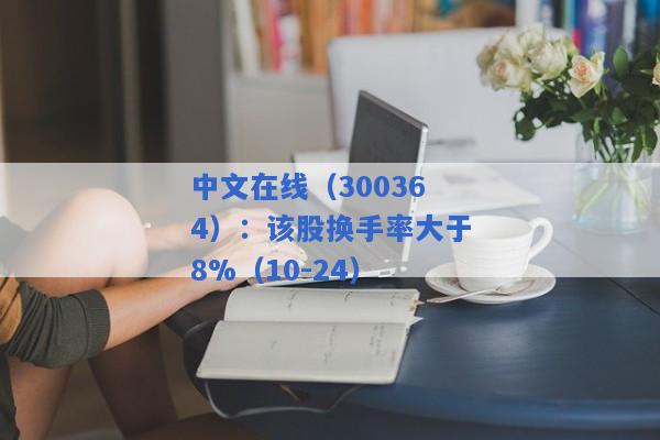 中文在线（300364）：该股换手率大于8%（10-24）