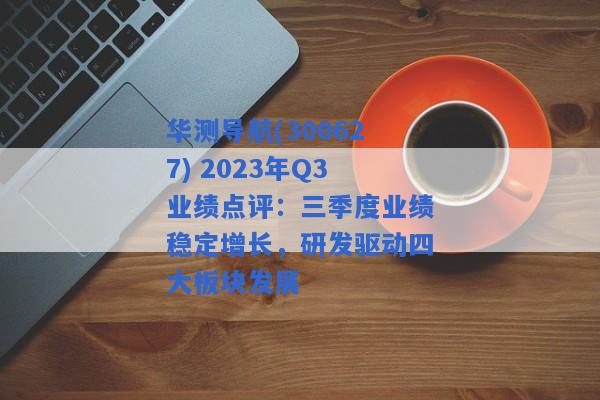 华测导航(300627) 2023年Q3业绩点评：三季度业绩稳定增长，研发驱动四大板块发展