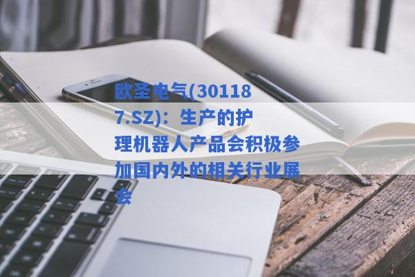 欧圣电气(301187.SZ)：生产的护理机器人产品会积极参加国内外的相关行业展会