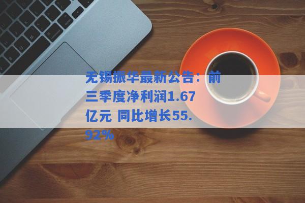 无锡振华最新公告：前三季度净利润1.67亿元 同比增长55.92%