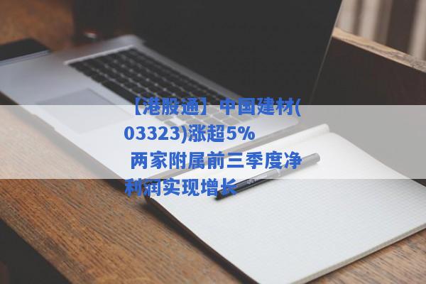 【港股通】中国建材(03323)涨超5% 两家附属前三季度净利润实现增长