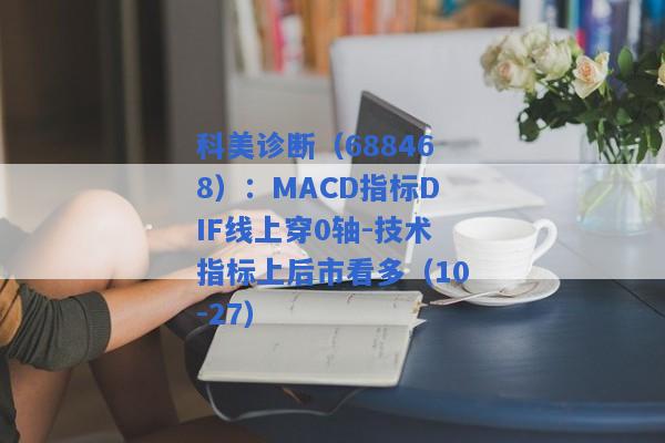 科美诊断（688468）：MACD指标DIF线上穿0轴-技术指标上后市看多（10-27）