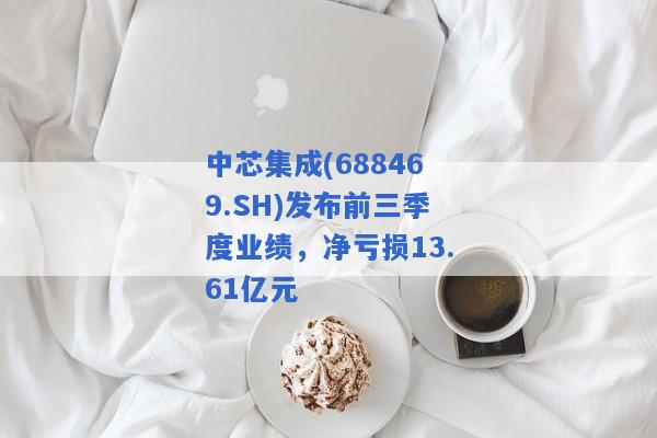 中芯集成(688469.SH)发布前三季度业绩，净亏损13.61亿元